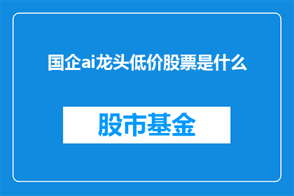 国企ai龙头低价股票是什么(国企AI领域的领军企业，其低价股票投资价值何在？)