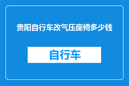 贵阳自行车改气压座椅多少钱(贵阳自行车改气压座椅的价格是多少？)