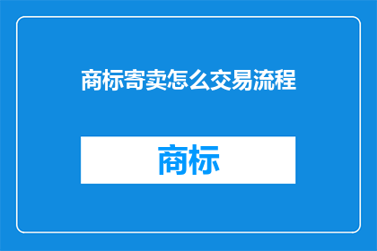 商标寄卖怎么交易流程(商标寄卖交易流程疑问：如何安全高效地完成商标寄卖？)