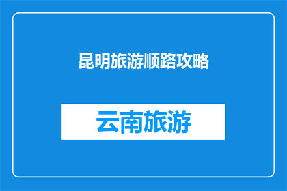 昆明旅游顺路攻略(昆明旅游攻略：如何顺路游览？)