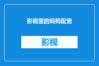 影视里的妈妈配音(影视中的妈妈声音：您是否好奇她们是如何被配音的？)