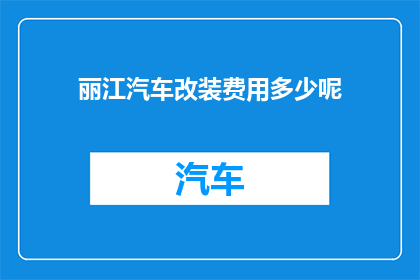 丽江汽车改装费用多少呢(丽江汽车改装费用是多少？探寻丽江汽车改装的花费之谜)