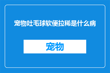宠物吐毛球软便拉稀是什么病(宠物出现吐毛球软便和拉稀症状，究竟预示着何种病症？)