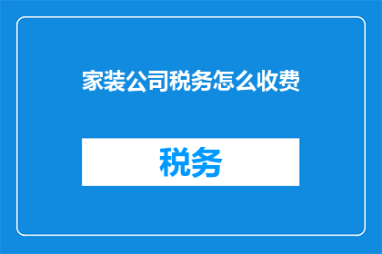 家装公司税务怎么收费(家装公司税务收费标准是什么？)