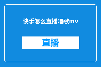 快手怎么直播唱歌mv(如何通过快手平台直播唱歌并展示MV内容？)