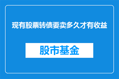 现有股票转债要卖多久才有收益(股票转债投资多久能实现收益？)