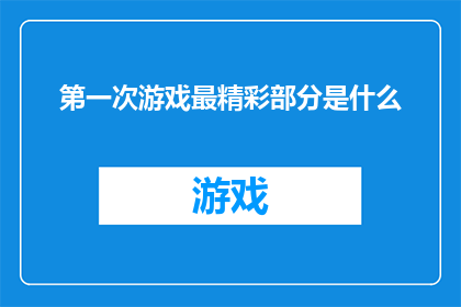第一次游戏最精彩部分是什么(第一次游戏最令人难忘的瞬间是？)