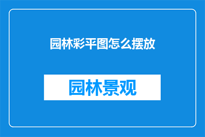 园林彩平图怎么摆放(如何正确布置园林彩平图以增强视觉效果？)