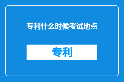 专利什么时候考试地点(专利考试地点何时确定？)