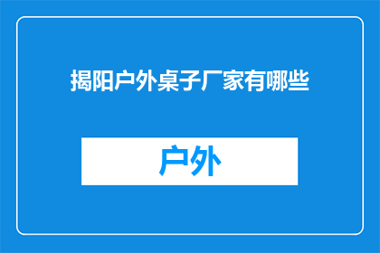 揭阳户外桌子厂家有哪些(揭阳地区户外桌子制造商有哪些？)