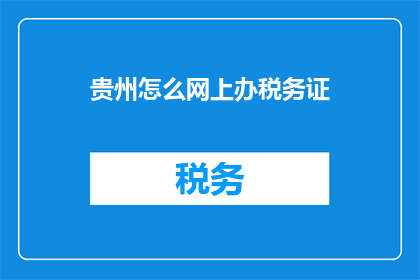 贵州怎么网上办税务证(贵州如何在线办理税务证件？)