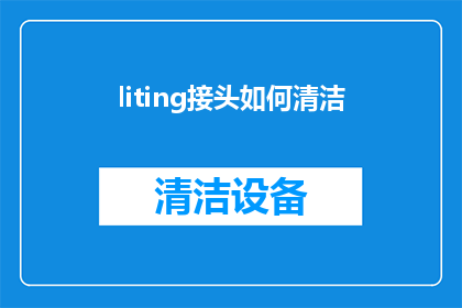 liting接头如何清洁(如何正确清洁Litting接头？)