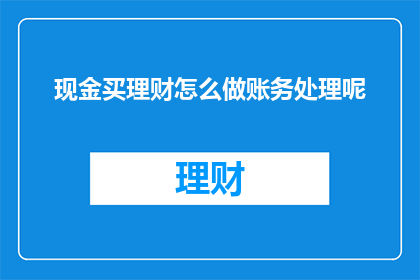 现金买理财怎么做账务处理呢(如何正确处理现金购买理财产品的账务问题？)