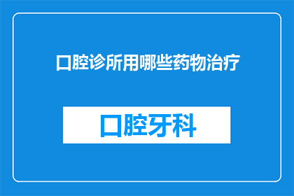口腔诊所用哪些药物治疗(口腔诊所常用哪些药物来治疗？)