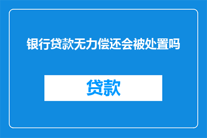 银行贷款无力偿还会被处置吗(面对银行贷款无法偿还的困境，银行是否会采取处置措施？)