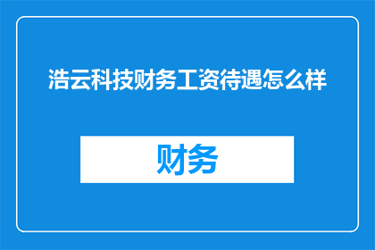 浩云科技财务工资待遇怎么样(浩云科技的财务职位工资待遇如何？)