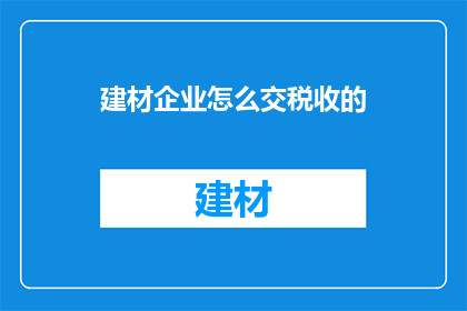 建材企业怎么交税收的(建材企业如何正确缴纳税款？)