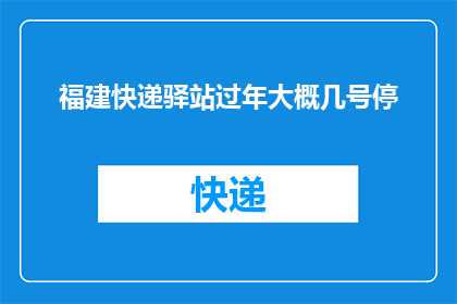 福建快递驿站过年大概几号停(福建快递驿站过年期间的营业时间是什么时候？)