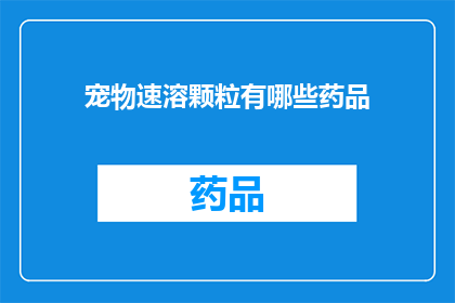 宠物速溶颗粒有哪些药品(宠物速溶颗粒的药品种类有哪些？)
