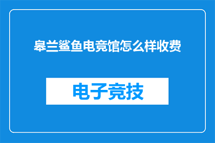 皋兰鲨鱼电竞馆怎么样收费(皋兰鲨鱼电竞馆的收费情况如何？)