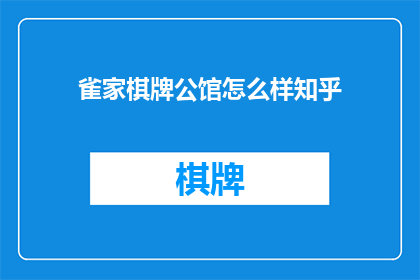 雀家棋牌公馆怎么样知乎(雀家棋牌公馆的用户体验如何？在知乎上的评价如何？)