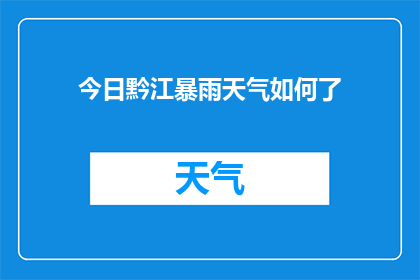 今日黔江暴雨天气如何了(今日黔江遭遇暴雨侵袭，情况如何？)