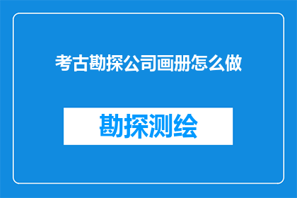 考古勘探公司画册怎么做(如何制作一本专业的考古勘探公司画册？)