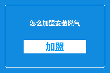 怎么加盟安装燃气(如何加盟并安装燃气系统？)