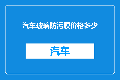 汽车玻璃防污膜价格多少(汽车玻璃防污膜的价格是多少？)