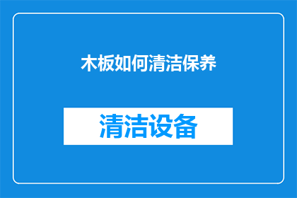 木板如何清洁保养(如何有效清洁保养木板，以保持其美观和延长使用寿命？)