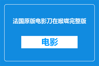 法国原版电影刀在喉咙完整版(刀在喉咙一部法国原版电影的完整版，你敢不敢看？)