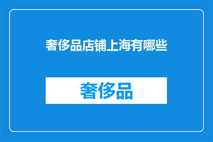 奢侈品店铺上海有哪些(上海奢侈品店铺一览：您是否知道这些顶级购物地标？)