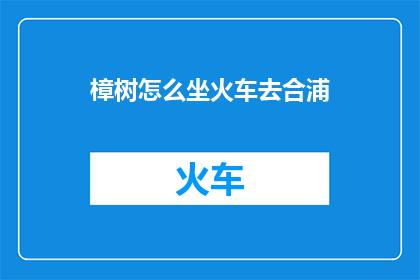 樟树怎么坐火车去合浦(如何乘坐火车前往合浦？)