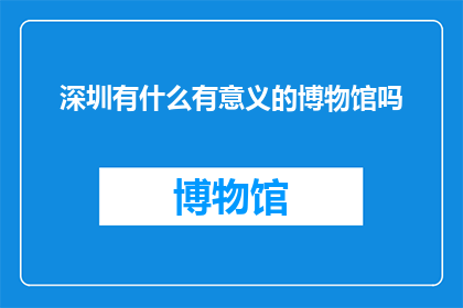 深圳有什么有意义的博物馆吗(深圳，这座现代化都市中隐藏着哪些博物馆能够为参观者提供深刻意义与教育价值？)