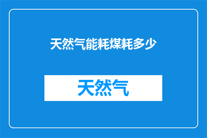 天然气能耗煤耗多少(天然气在能源消耗中，相较于煤炭，其能耗与煤耗的具体数值是多少？)