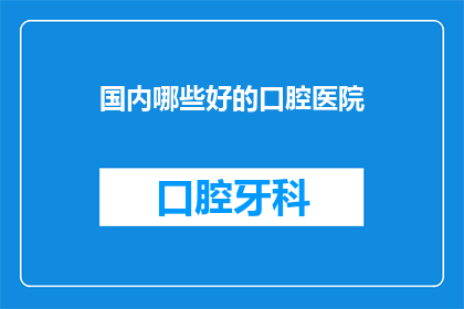 国内哪些好的口腔医院(国内哪些口腔医院是您心目中的优质选择？)