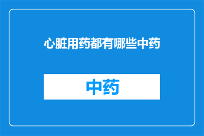 心脏用药都有哪些中药(心脏用药的中药选择：探索传统草药在现代医疗中的应用)