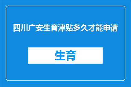 四川广安生育津贴多久才能申请(四川广安的生育津贴何时可以申请？)