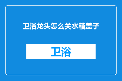 卫浴龙头怎么关水箱盖子(如何正确关闭卫浴龙头的水箱盖子？)