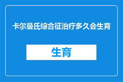 卡尔曼氏综合征治疗多久会生育(卡尔曼氏综合征治疗需要多长时间才能恢复生育能力？)