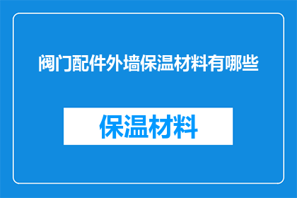阀门配件外墙保温材料有哪些(请问有哪些类型的外墙保温材料适用于阀门配件的安装？)