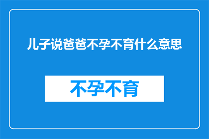 儿子说爸爸不孕不育什么意思(儿子质疑父亲不孕不育：这究竟意味着什么？)