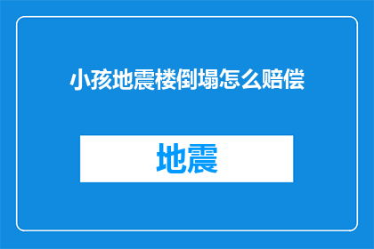小孩地震楼倒塌怎么赔偿(面对小孩在地震中楼倒塌的悲剧，我们该如何进行合理的赔偿？)
