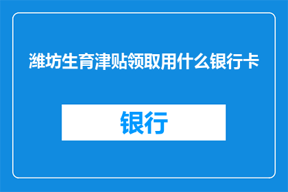 潍坊生育津贴领取用什么银行卡(潍坊生育津贴领取应使用何种银行卡？)