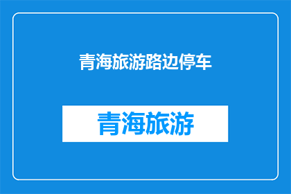 青海旅游路边停车(青海旅游停车指南：路边停车是否可行？)