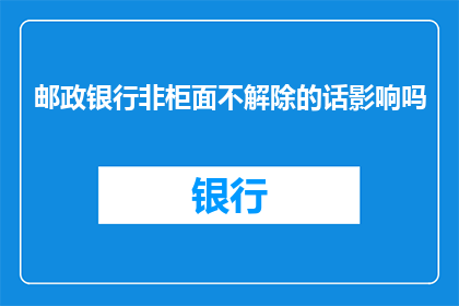 邮政银行非柜面不解除的话影响吗(邮政银行非柜面服务不解除是否会影响客户体验？)