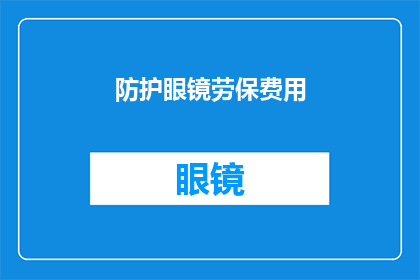 防护眼镜劳保费用(防护眼镜劳保费用：您是否了解其重要性及其在职场中的作用？)