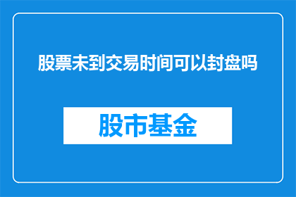 股票未到交易时间可以封盘吗(股票交易时间外能否执行封盘操作？)