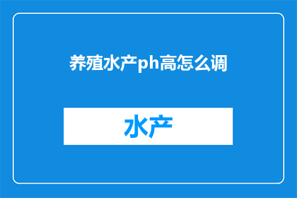 养殖水产ph高怎么调(如何调整养殖水产的pH值以适应高ph环境？)