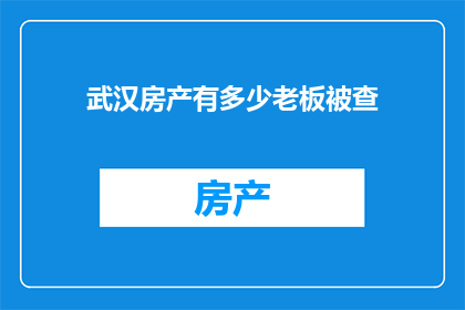 武汉房产有多少老板被查(武汉房产行业老板涉嫌违法被查，背后原因引人深思)